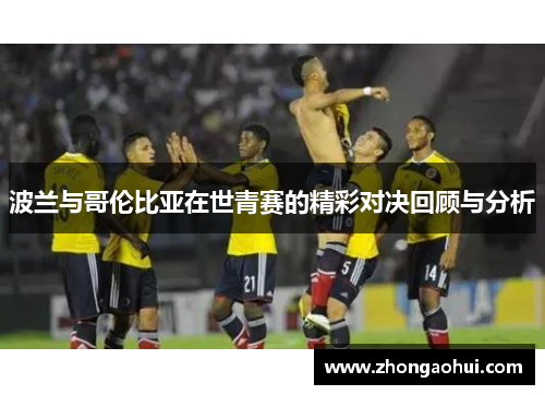 波兰与哥伦比亚在世青赛的精彩对决回顾与分析