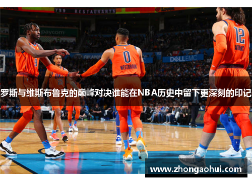 罗斯与维斯布鲁克的巅峰对决谁能在NBA历史中留下更深刻的印记