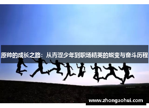 原帅的成长之路：从青涩少年到职场精英的蜕变与奋斗历程