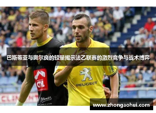 巴斯蒂亚与奥尔良的较量揭示法乙联赛的激烈竞争与战术博弈