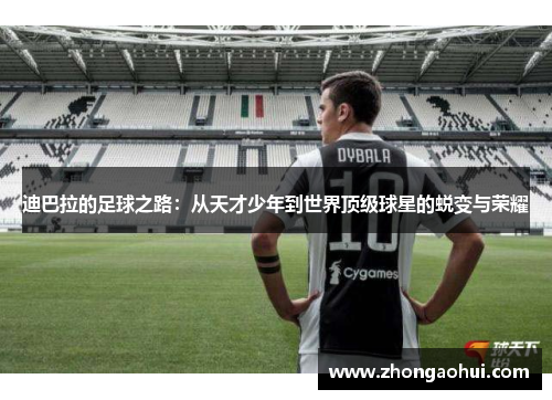 迪巴拉的足球之路：从天才少年到世界顶级球星的蜕变与荣耀