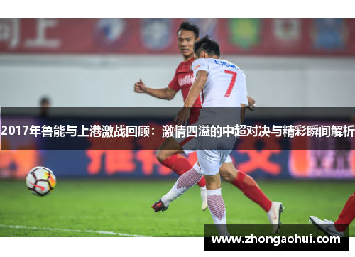 2017年鲁能与上港激战回顾：激情四溢的中超对决与精彩瞬间解析