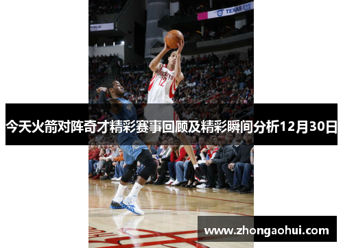 今天火箭对阵奇才精彩赛事回顾及精彩瞬间分析12月30日