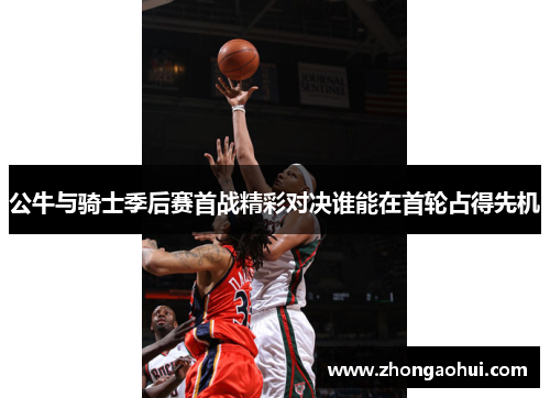 公牛与骑士季后赛首战精彩对决谁能在首轮占得先机