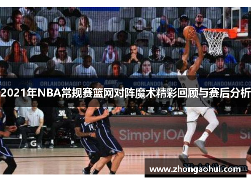 2021年NBA常规赛篮网对阵魔术精彩回顾与赛后分析