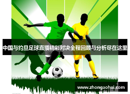 中国与约旦足球直播精彩对决全程回顾与分析尽在这里
