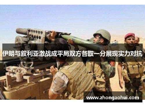 伊朗与叙利亚激战成平局双方各取一分展现实力对抗