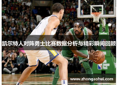 凯尔特人对阵勇士比赛数据分析与精彩瞬间回顾