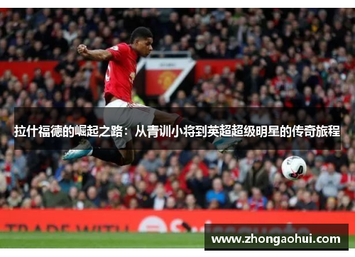 拉什福德的崛起之路：从青训小将到英超超级明星的传奇旅程
