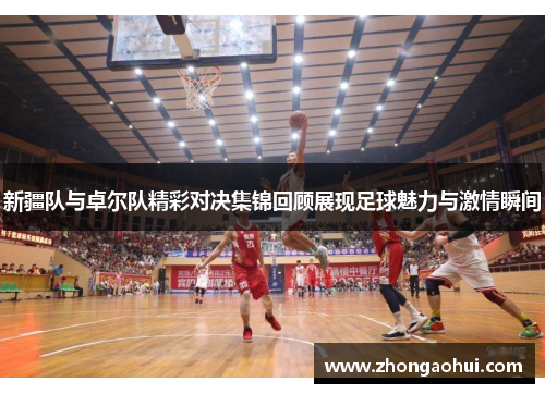 新疆队与卓尔队精彩对决集锦回顾展现足球魅力与激情瞬间