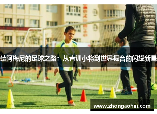 楚阿梅尼的足球之路：从青训小将到世界舞台的闪耀新星
